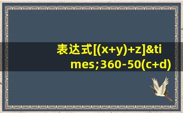 表达式[(x+y)+z]×360-50(c+d)